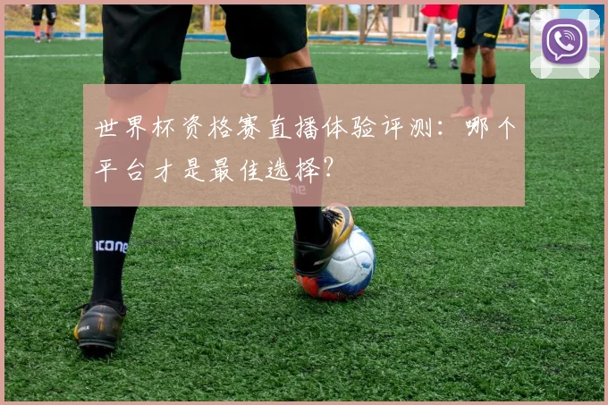 世界杯资格赛直播体验评测:哪个平台才是最佳选择?
