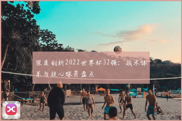 深度剖析2022世界杯32强:战术体系与核心球员盘点