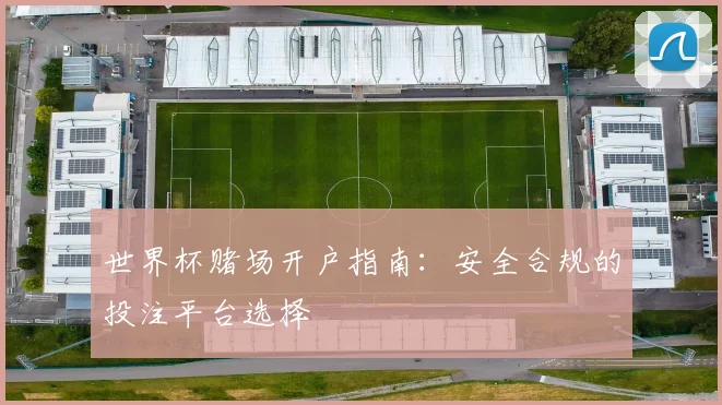 世界杯赌场开户指南：安全合规的投注平台选择