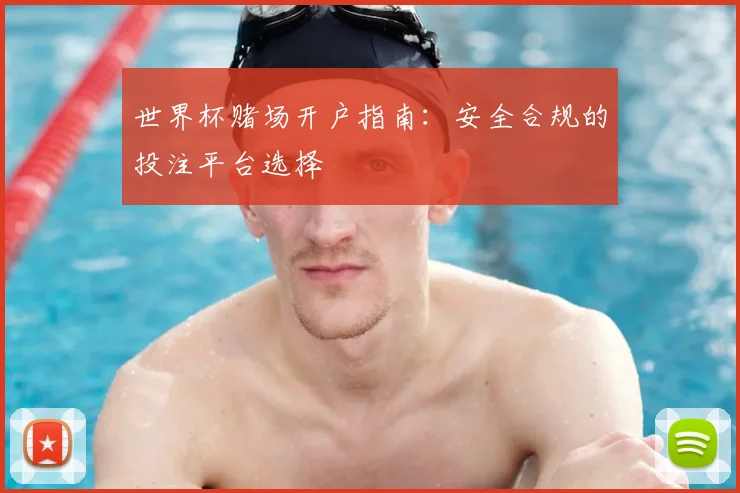 世界杯赌场开户指南:安全合规的投注平台选择