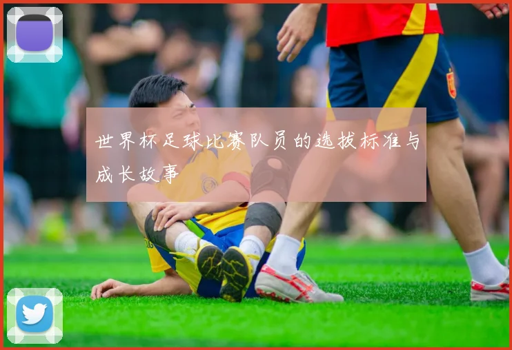 世界杯足球比赛队员的选拔标准与成长故事