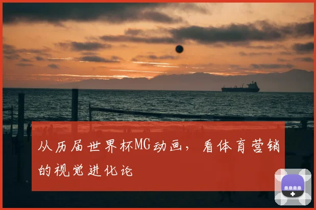 从历届世界杯MG动画,看体育营销的视觉进化论