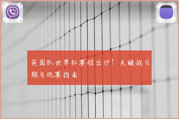 英国队世界杯赛程出炉!关键战日期与观赛指南