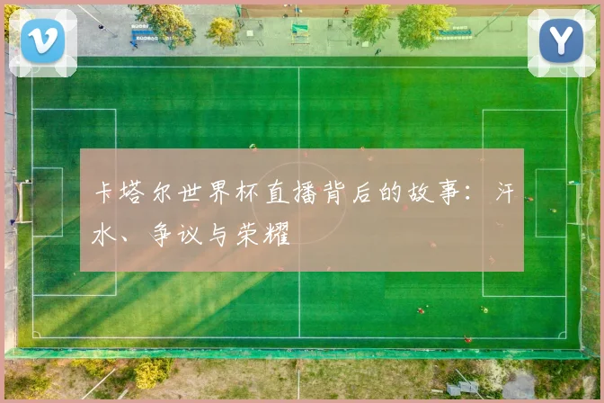 卡塔尔世界杯直播背后的故事:汗水、争议与荣耀