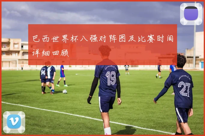 巴西世界杯八强对阵图及比赛时间详细回顾