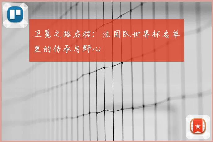 卫冕之路启程：法国队世界杯名单里的传承与野心