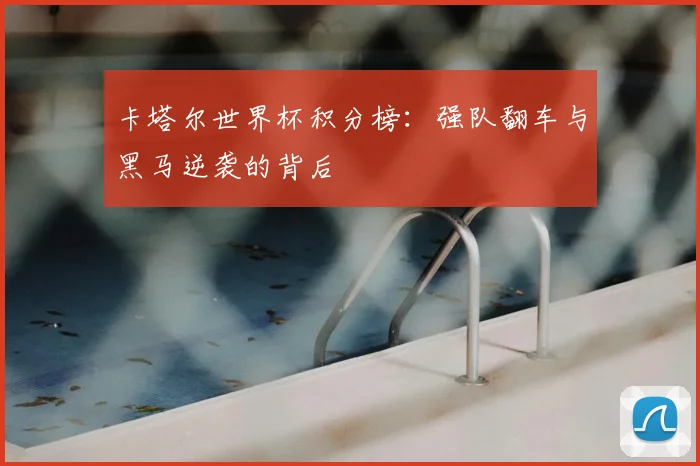 卡塔尔世界杯积分榜:强队翻车与黑马逆袭的背后