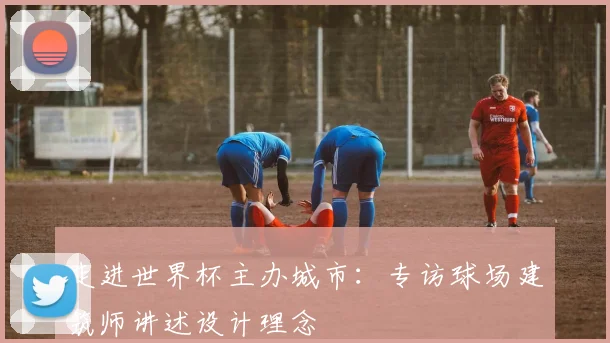 走进世界杯主办城市:专访球场建筑师讲述设计理念