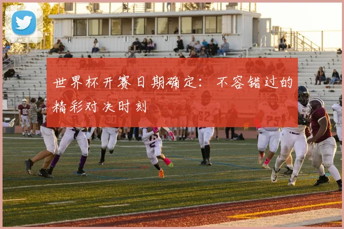 世界杯开赛日期确定:不容错过的精彩对决时刻