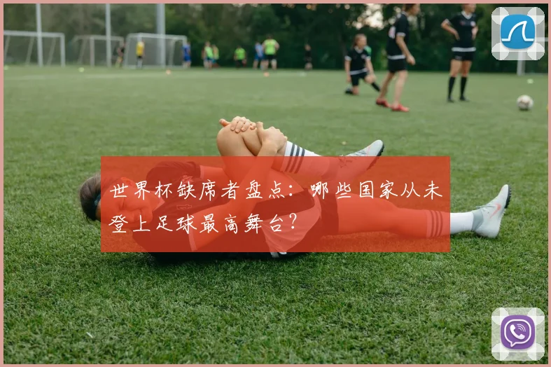 世界杯缺席者盘点:哪些国家从未登上足球最高舞台?