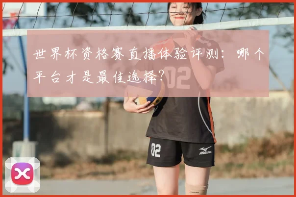世界杯资格赛直播体验评测:哪个平台才是最佳选择?