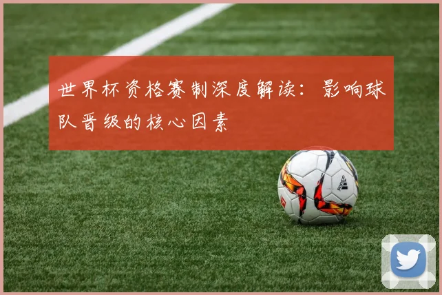 世界杯资格赛制深度解读：影响球队晋级的核心因素