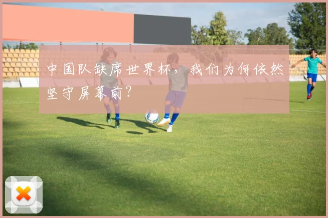 中国队缺席世界杯,我们为何依然坚守屏幕前?