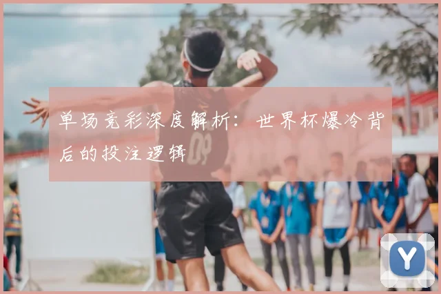 单场竞彩深度解析:世界杯爆冷背后的投注逻辑