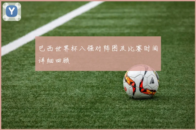 巴西世界杯八强对阵图及比赛时间详细回顾