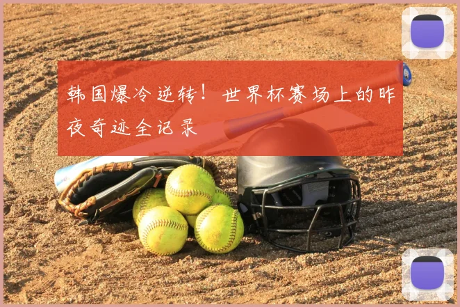 韩国爆冷逆转！世界杯赛场上的昨夜奇迹全记录